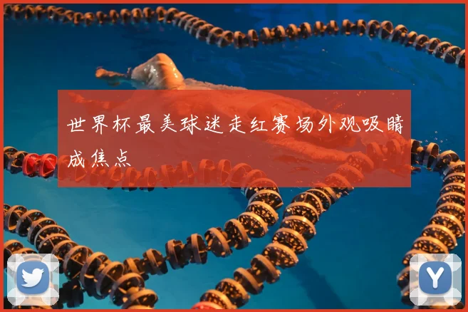 世界杯最美球迷走红赛场外观吸睛成焦点