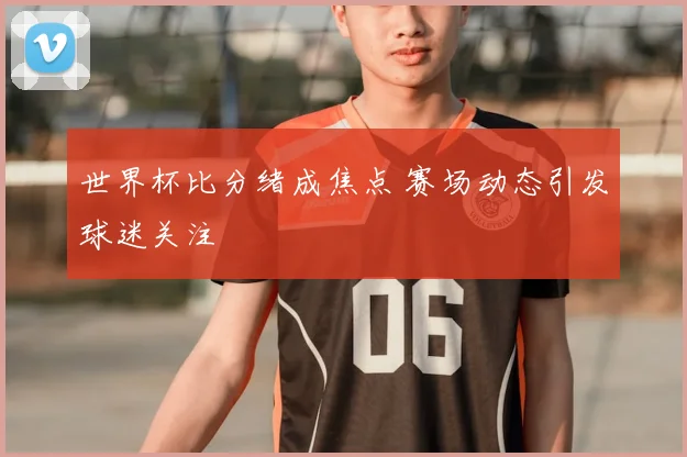 世界杯比分绪成焦点 赛场动态引发球迷关注