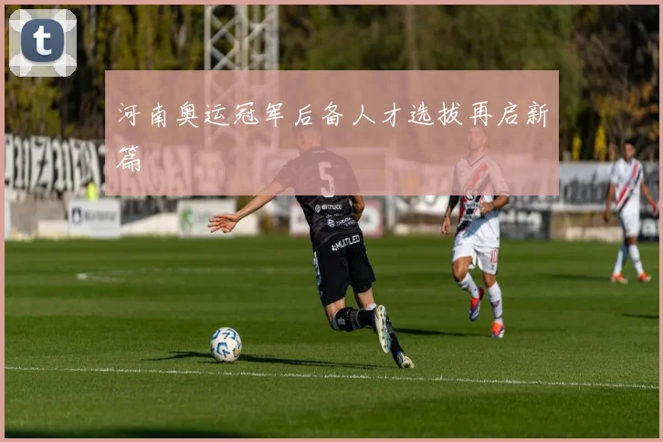 河南奥运冠军后备人才选拔再启新篇