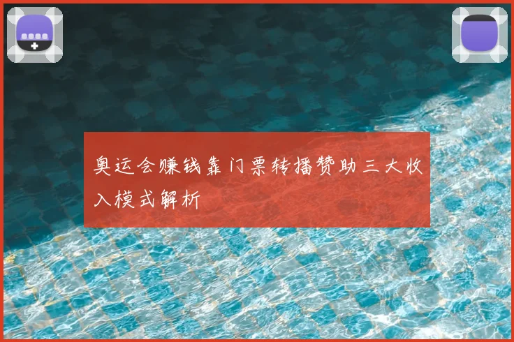 奥运会赚钱靠门票转播赞助三大收入模式解析
