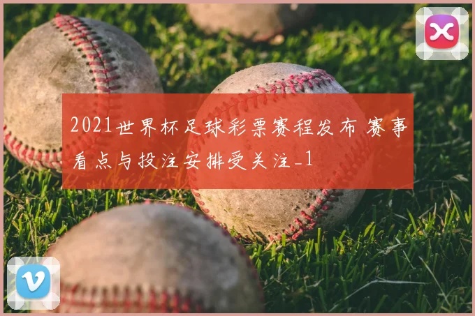 2021世界杯足球彩票赛程发布 赛事看点与投注安排受关注_1