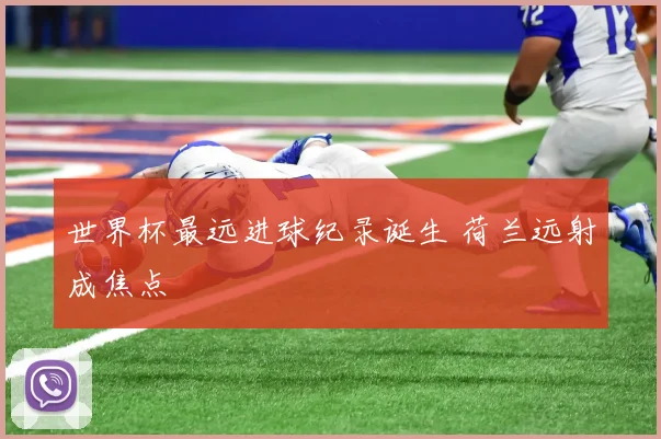 世界杯最远进球纪录诞生 荷兰远射成焦点