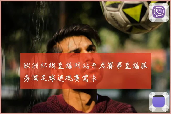 欧洲杯线直播网站开启赛事直播服务满足球迷观赛需求