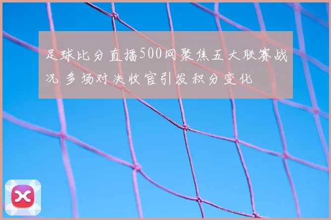 足球比分直播500网聚焦五大联赛战况 多场对决收官引发积分变化
