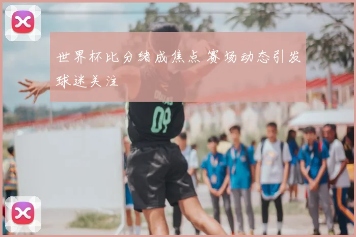 世界杯比分绪成焦点 赛场动态引发球迷关注