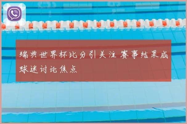 瑞典世界杯比分引关注 赛事结果成球迷讨论焦点