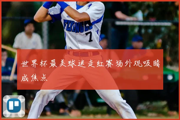 世界杯最美球迷走红赛场外观吸睛成焦点