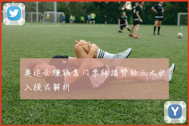 奥运会赚钱靠门票转播赞助三大收入模式解析