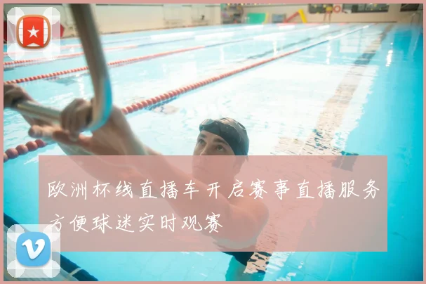 欧洲杯线直播车开启赛事直播服务方便球迷实时观赛