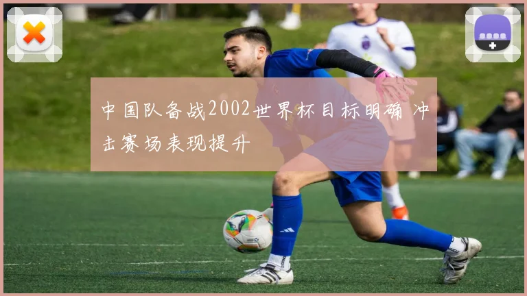 中国队备战2002世界杯目标明确 冲击赛场表现提升