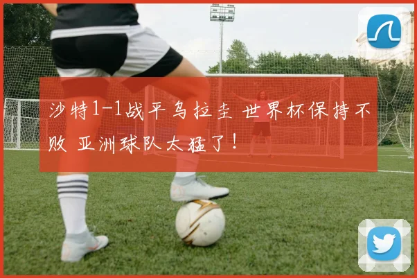 沙特1-1战平乌拉圭 世界杯保持不败 亚洲球队太猛了!