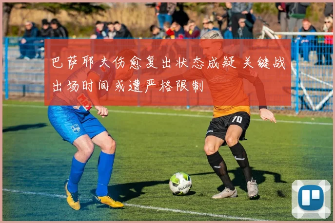 巴萨耶夫伤愈复出状态成疑 关键战出场时间或遭严格限制
