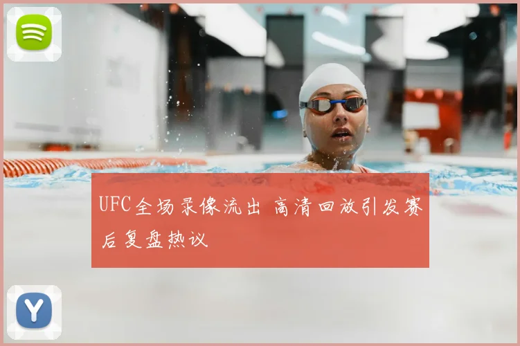 UFC全场录像流出 高清回放引发赛后复盘热议