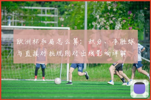 欧洲杯和局怎么算：积分、净胜球与直接对抗规则对出线影响详解