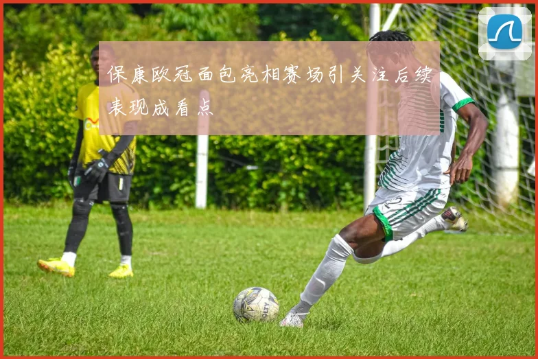 保康欧冠面包亮相赛场引关注后续表现成看点