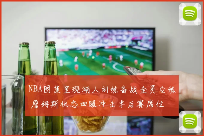 NBA图集呈现湖人训练备战全员合练 詹姆斯状态回暖冲击季后赛席位