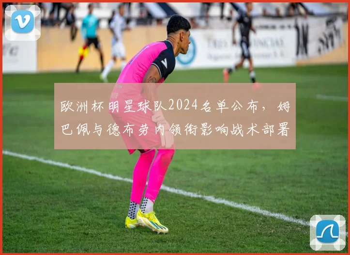 欧洲杯明星球队2024名单公布，姆巴佩与德布劳内领衔影响战术部署