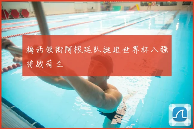 梅西领衔阿根廷队挺进世界杯八强将战荷兰