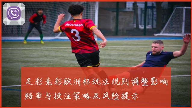 足彩竞彩欧洲杯玩法规则调整影响赔率与投注策略及风险提示