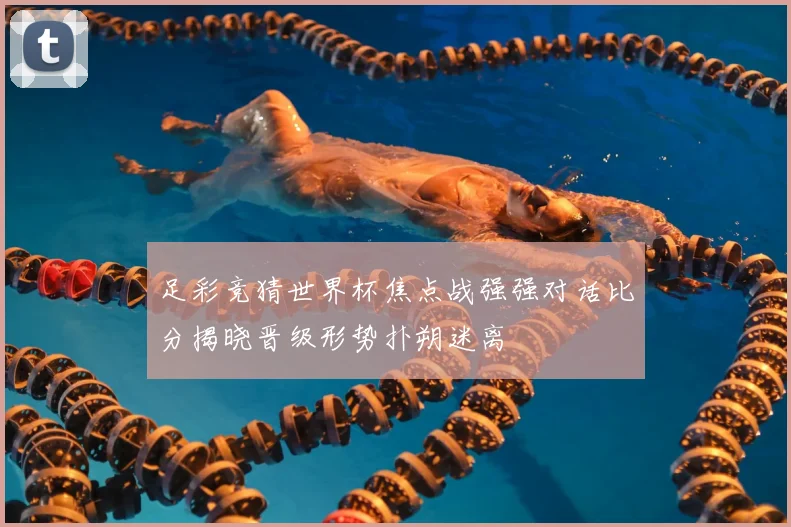 足彩竞猜世界杯焦点战强强对话比分揭晓晋级形势扑朔迷离