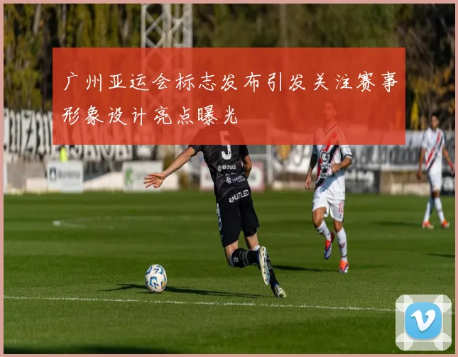 广州亚运会标志发布引发关注赛事形象设计亮点曝光