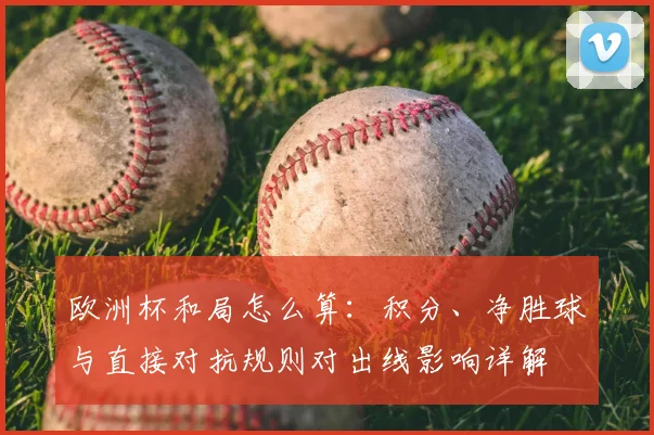 欧洲杯和局怎么算：积分、净胜球与直接对抗规则对出线影响详解