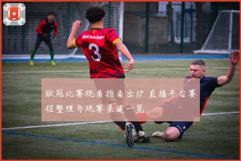 欧冠比赛观看指南出炉 直播平台赛程整理与观赛渠道一览