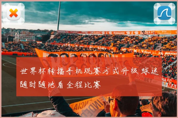 世界杯转播手机观赛方式升级 球迷随时随地看全程比赛