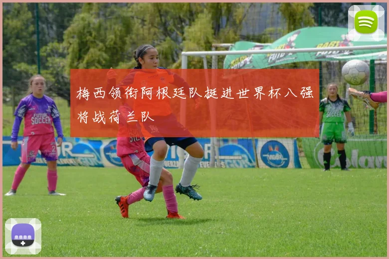 梅西领衔阿根廷队挺进世界杯八强将战荷兰队