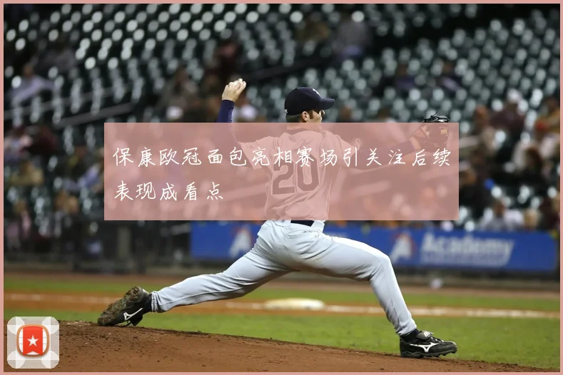 保康欧冠面包亮相赛场引关注后续表现成看点