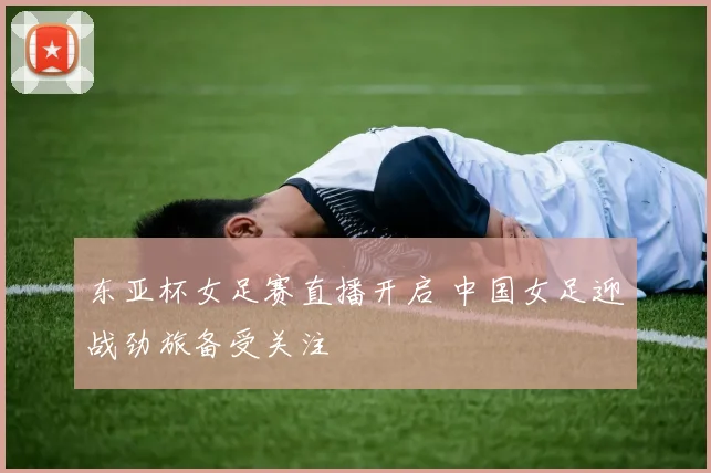 东亚杯女足赛直播开启 中国女足迎战劲旅备受关注