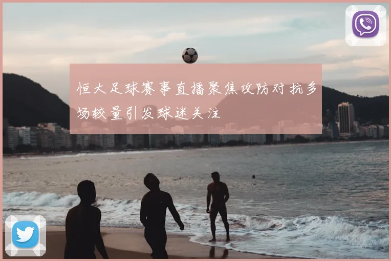 恒大足球赛事直播聚焦攻防对抗多场较量引发球迷关注