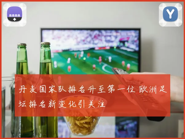 丹麦国家队排名升至第一位 欧洲足坛排名新变化引关注