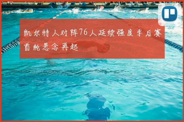 凯尔特人对阵76人延续强度季后赛首轮悬念再起