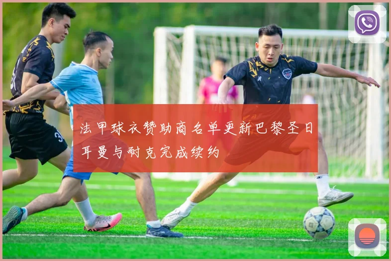 法甲球衣赞助商名单更新巴黎圣日耳曼与耐克完成续约