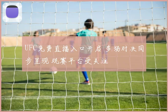 UFC免费直播入口开启 多场对决同步呈现 观赛平台受关注