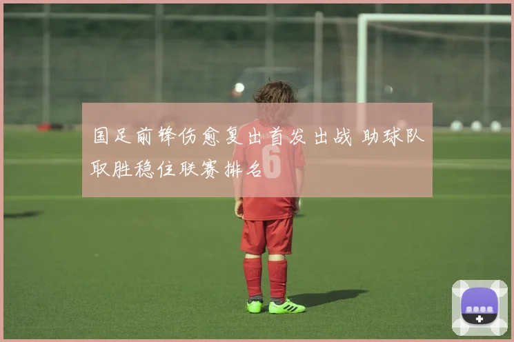 国足前锋伤愈复出首发出战 助球队取胜稳住联赛排名