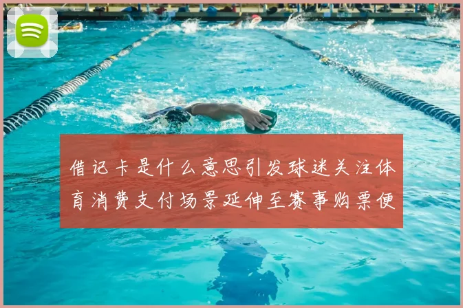 借记卡是什么意思引发球迷关注体育消费支付场景延伸至赛事购票便利化