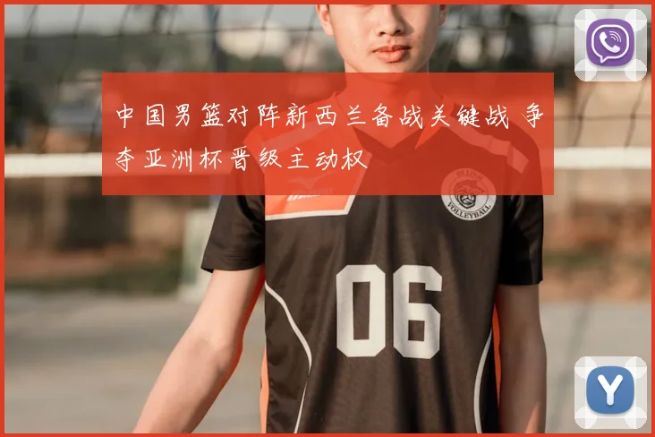 中国男篮对阵新西兰备战关键战 争夺亚洲杯晋级主动权