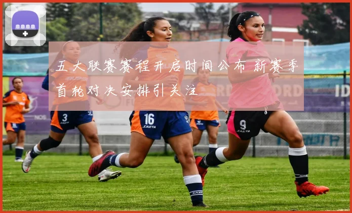 五大联赛赛程开启时间公布 新赛季首轮对决安排引关注