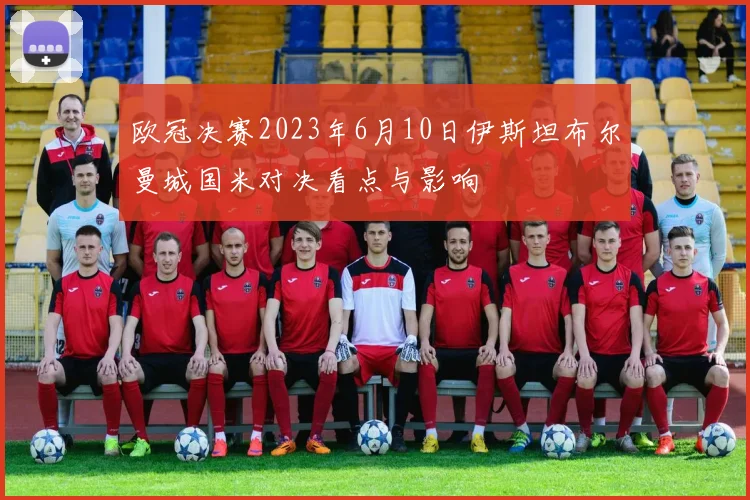 欧冠决赛2023年6月10日伊斯坦布尔曼城国米对决看点与影响
