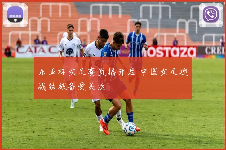 东亚杯女足赛直播开启 中国女足迎战劲旅备受关注