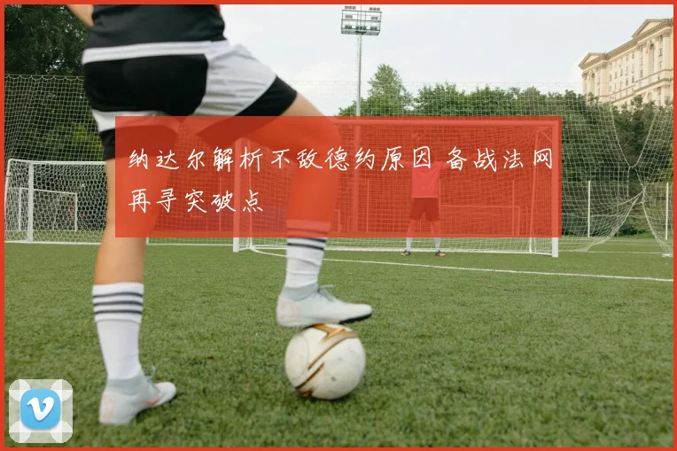 纳达尔解析不敌德约原因 备战法网再寻突破点