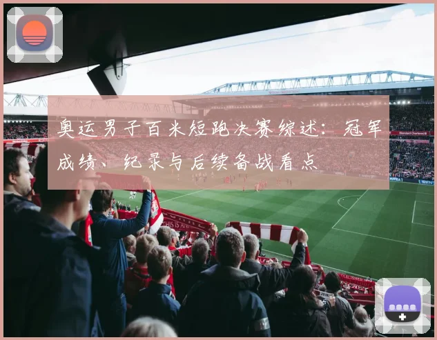 奥运男子百米短跑决赛综述：冠军成绩、纪录与后续备战看点