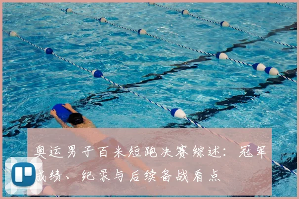 奥运男子百米短跑决赛综述：冠军成绩、纪录与后续备战看点