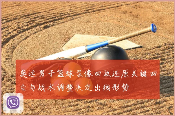 奥运男子篮球录像回放还原关键回合与战术调整决定出线形势