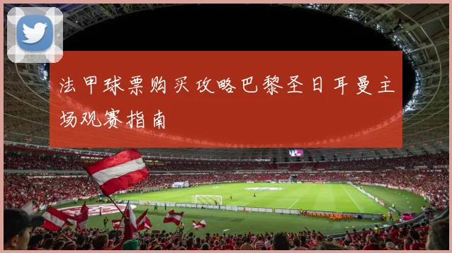 法甲球票购买攻略巴黎圣日耳曼主场观赛指南