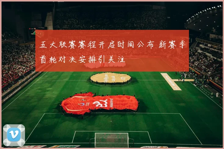 五大联赛赛程开启时间公布 新赛季首轮对决安排引关注