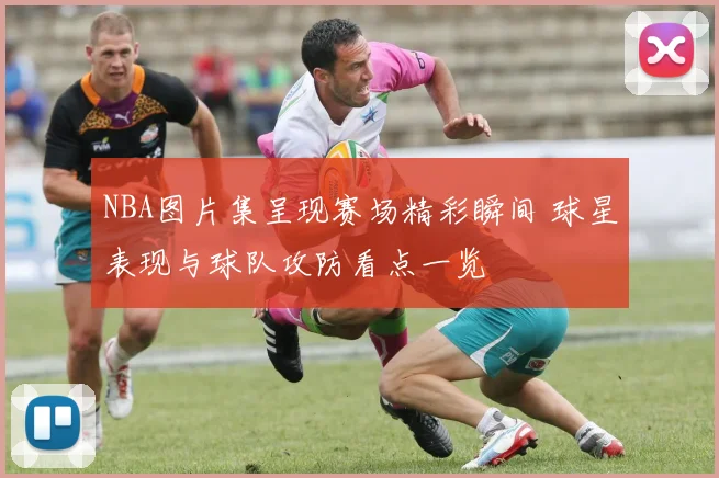 NBA图片集呈现赛场精彩瞬间 球星表现与球队攻防看点一览