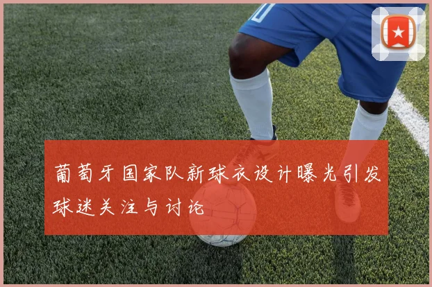葡萄牙国家队新球衣设计曝光引发球迷关注与讨论